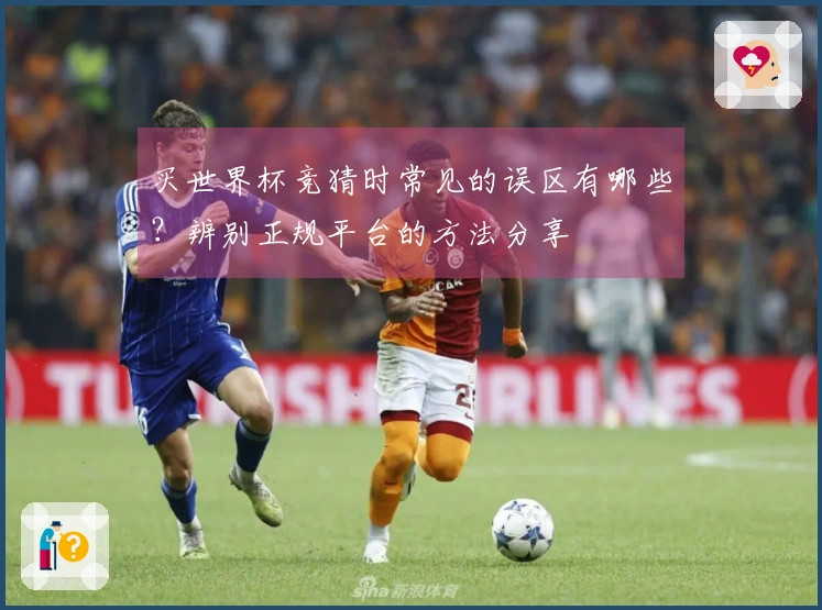 买世界杯竞猜时常见的误区有哪些？辨别正规平台的方法分享