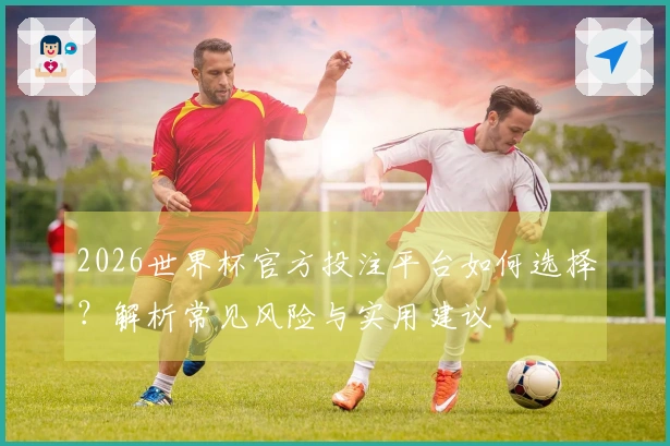 2026世界杯官方投注平台如何选择？解析常见风险与实用建议