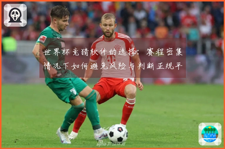 世界杯竞猜软件的选择：赛程密集情况下如何避免风险与判断正规平台