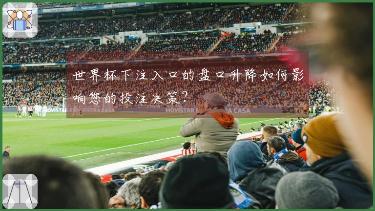 世界杯下注入口的盘口升降如何影响您的投注决策？
