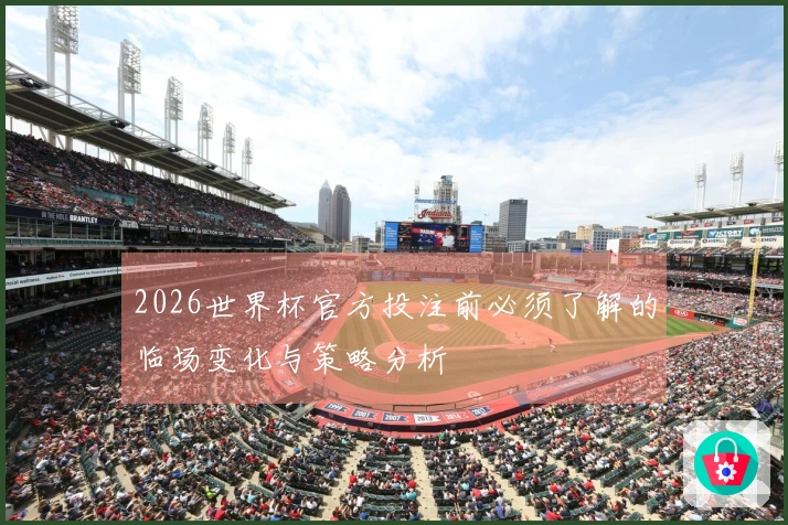 2026世界杯官方投注前必须了解的临场变化与策略分析