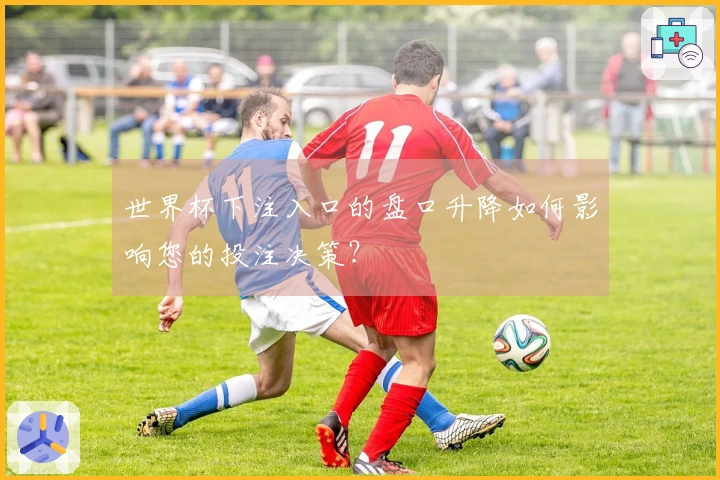 世界杯下注入口的盘口升降如何影响您的投注决策？
