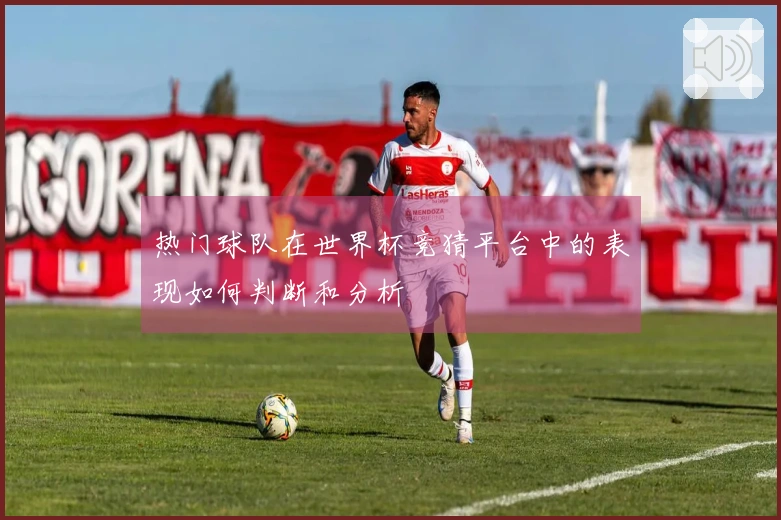 热门球队在世界杯竞猜平台中的表现如何判断和分析