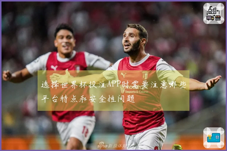 选择世界杯投注APP时需要注意哪些平台特点和安全性问题